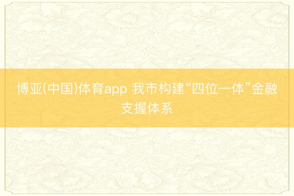博亚(中国)体育app 我市构建“四位一体”金融支握体系
