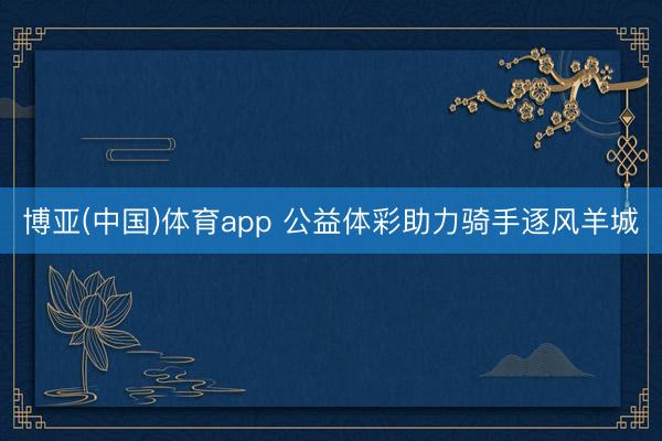 博亚(中国)体育app 公益体彩助力骑手逐风羊城