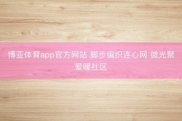 博亚体育app官方网站 脚步编织连心网 微光聚爱暖社区