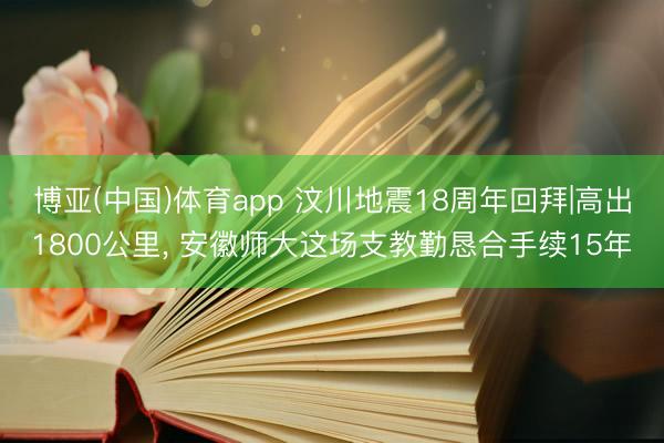博亚(中国)体育app 汶川地震18周年回拜|高出1800公里， 安徽师大这场支教勤恳合手续15年