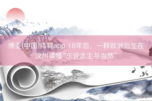 博亚(中国)体育app 18年后，一群欧洲后生在汶川读懂“东说念主与当然”