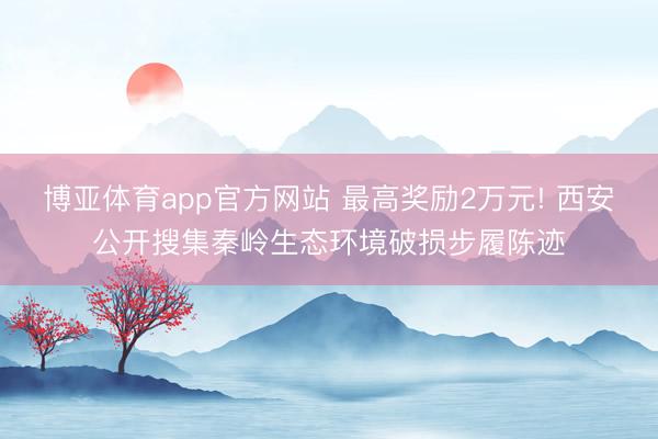 博亚体育app官方网站 最高奖励2万元! 西安公开搜集秦岭生态环境破损步履陈迹