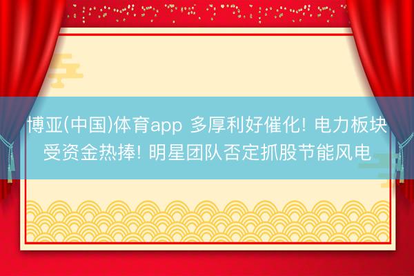 博亚(中国)体育app 多厚利好催化! 电力板块受资金热捧! 明星团队否定抓股节能风电