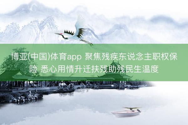 博亚(中国)体育app 聚焦残疾东说念主职权保险 悉心用情升迁扶残助残民生温度