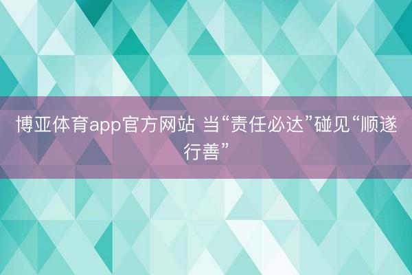 博亚体育app官方网站 当“责任必达”碰见“顺遂行善”