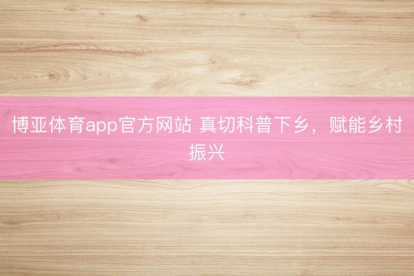 博亚体育app官方网站 真切科普下乡，<a href=