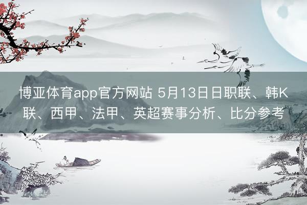 博亚体育app官方网站 5月13日日职联、韩K联、西甲、法甲、英超赛事分析、比分参考