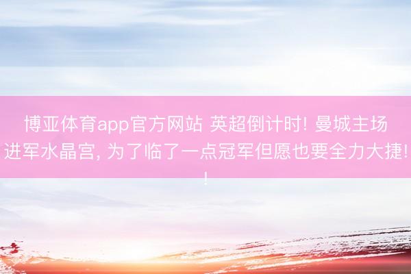 博亚体育app官方网站 英超倒计时! 曼城主场进军水晶宫， 为了临了一点冠军但愿也要全力大捷!
