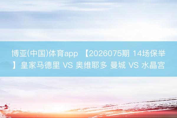 博亚(中国)体育app 【2026075期 14场保举】皇家马德里 VS 奥维耶多 曼城 VS 水晶宫