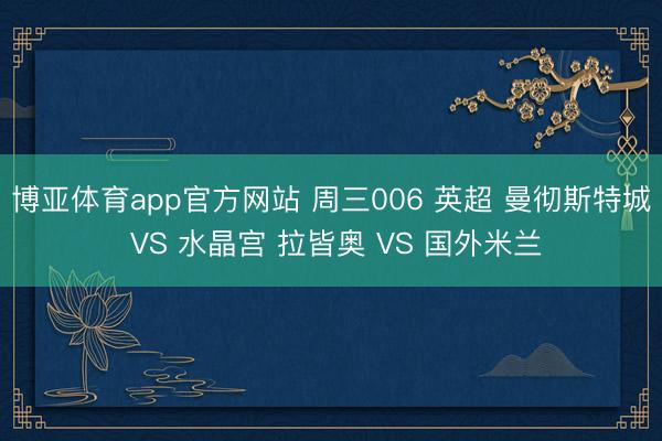 博亚体育app官方网站 周三006 英超 曼彻斯特城 VS 水晶宫 拉皆奥 VS 国外米兰