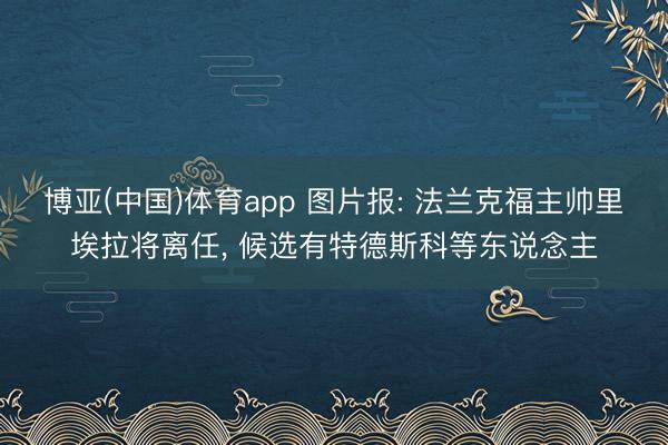 博亚(中国)体育app 图片报: 法兰克福主帅里埃拉将离任， 候选有特德斯科等东说念主