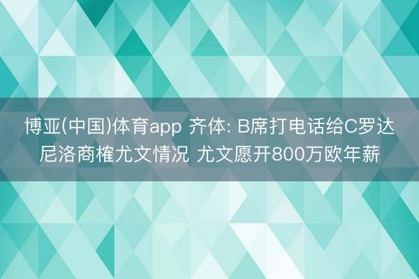 博亚(中国)体育app 齐体: B席打电话给C罗达尼洛商榷尤文情况 尤文愿开800万欧年薪
