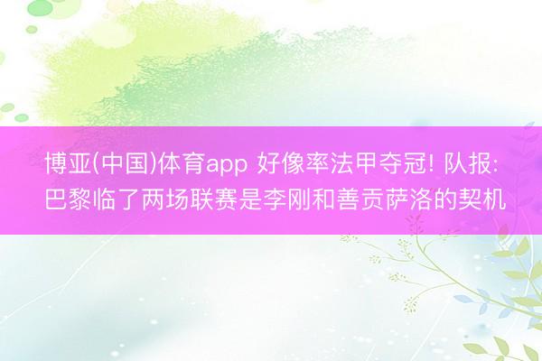 博亚(中国)体育app 好像率法甲夺冠! 队报: 巴黎临了两场联赛是李刚和善贡萨洛的契机