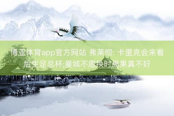 博亚体育app官方网站 弗莱彻: 卡里克会来看后生足总杯;曼城不愿换时局果真不好