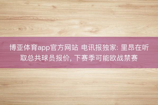 博亚体育app官方网站 电讯报独家: 里昂在听取总共球员报价， 下赛季可能欧战禁赛