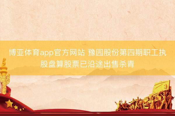 博亚体育app官方网站 豫园股份第四期职工执股盘算股票已沿途出售杀青