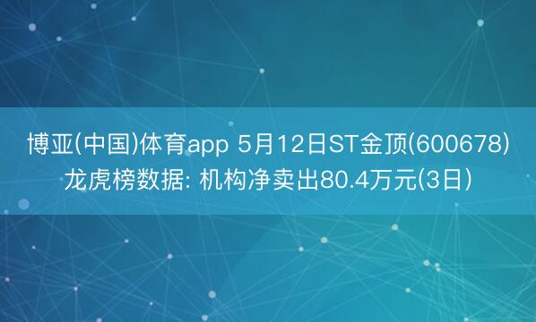 博亚(中国)体育app 5月12日ST金顶(600678)龙虎榜数据: 机构净卖出80.4万元(3日)