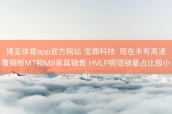 博亚体育app官方网站 宝鼎科技: 现在未有高速覆铜板M7和M9家具销售 HVLP铜箔销量占比极小