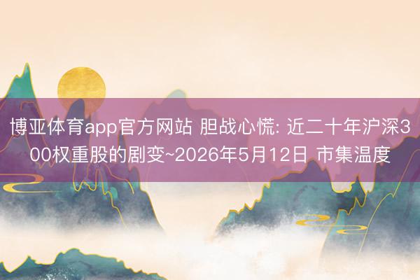 博亚体育app官方网站 胆战心慌: 近二十年沪深300权重股的剧变~2026年5月12日 市集温度