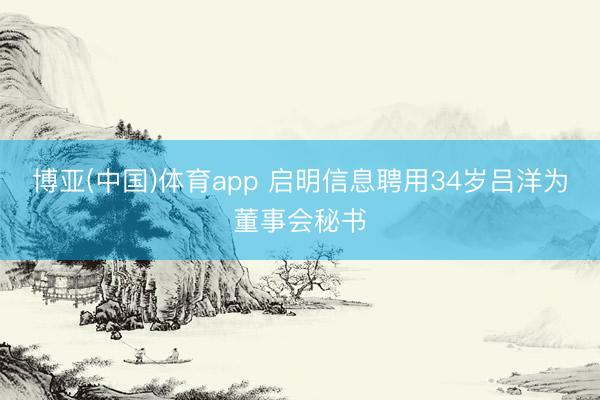 博亚(中国)体育app 启明信息聘用34岁吕洋为董事会秘书