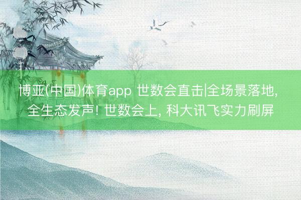 博亚(中国)体育app 世数会直击|全场景落地， 全生态发声! 世数会上， 科大讯飞实力刷屏