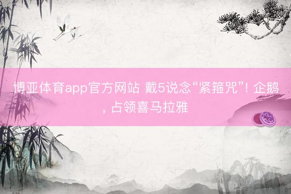 博亚体育app官方网站 戴5说念“紧箍咒”! 企鹅， 占领喜马拉雅