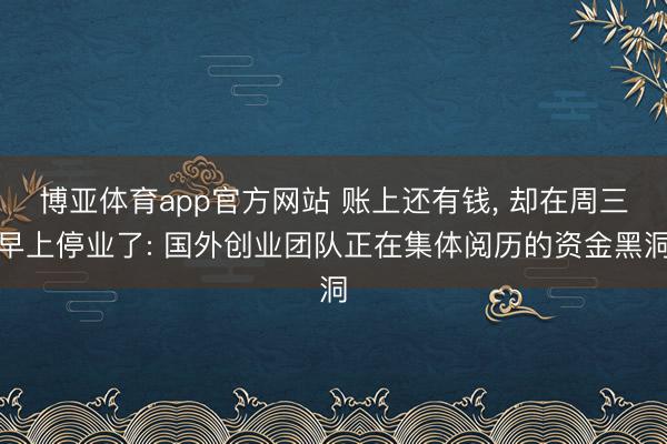 博亚体育app官方网站 账上还有钱， 却在周三早上停业了: 国外创业团队正在集体阅历的资金黑洞