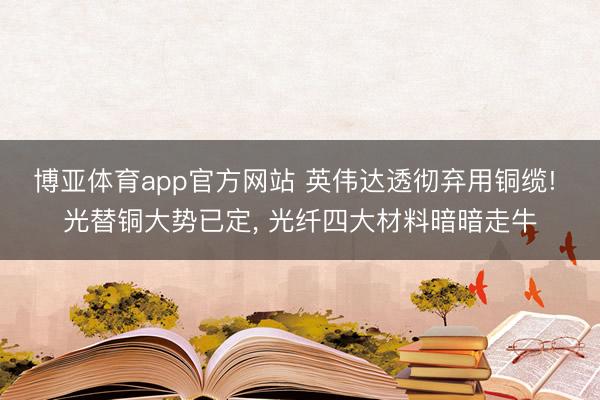 博亚体育app官方网站 英伟达透彻弃用铜缆! 光替铜大势已定， 光纤四大材料暗暗走牛