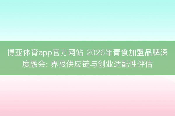 博亚体育app官方网站 2026年青食加盟品牌深度融会: 界限供应链与创业适配性评估