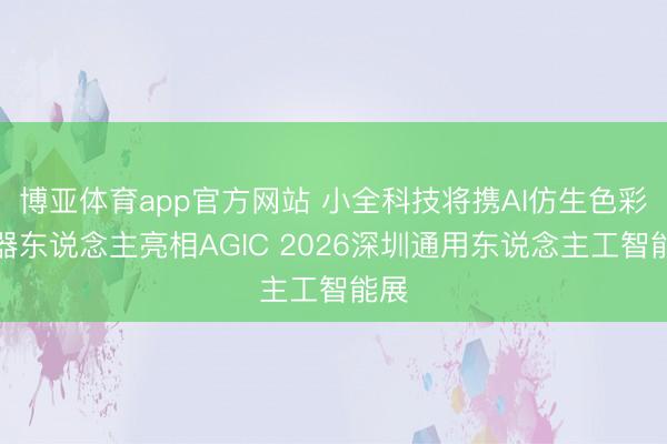 博亚体育app官方网站 小全科技将携AI仿生色彩机器东说念主亮相AGIC 2026深圳通用东说念主工智能展
