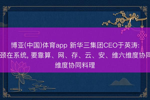 博亚(中国)体育app 新华三集团CEO于英涛: AI瓶颈在系统， 要靠算、网、存、云、安、维六维度协同料理
