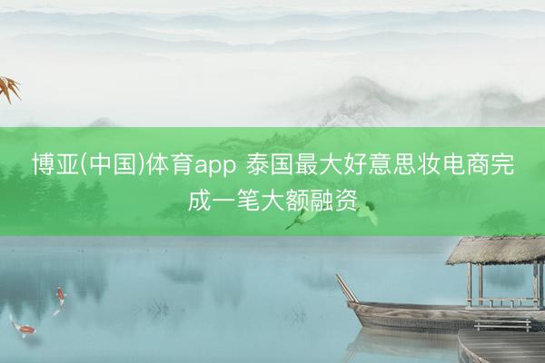 博亚(中国)体育app 泰国最大好意思妆电商完成一笔大额融资