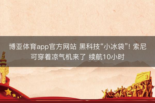 博亚体育app官方网站 黑科技“小冰袋”! 索尼可穿着凉气机来了 续航10小时