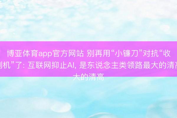 博亚体育app官方网站 别再用“小镰刀”对抗“收割机”了: 互联网抑止AI， 是东说念主类领路最大的清高