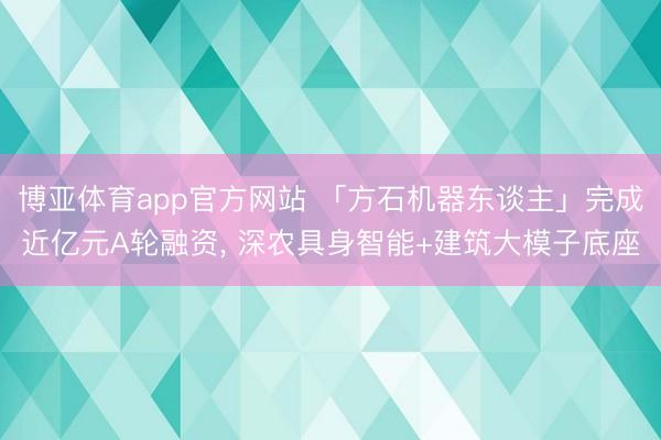 博亚体育app官方网站 「方石机器东谈主」完成近亿元A轮融资， 深农具身智能+建筑大模子底座