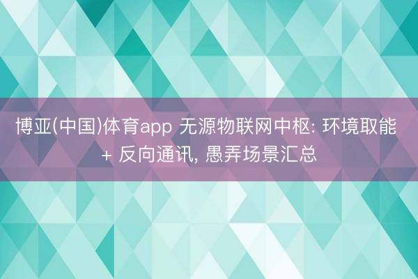 博亚(中国)体育app 无源物联网中枢: 环境取能 + 反向通讯， 愚弄场景汇总