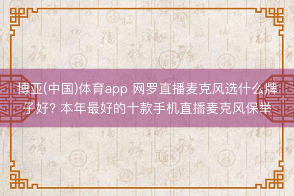 博亚(中国)体育app 网罗直播麦克风选什么牌子好? 本年最好的十款手机直播麦克风保举