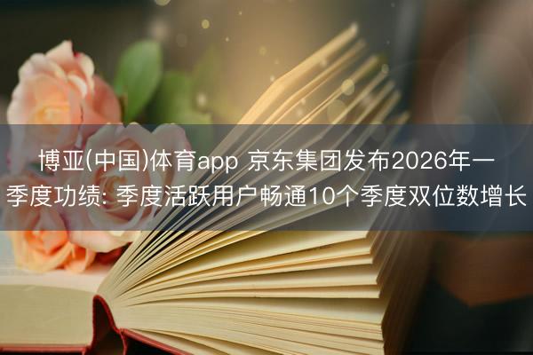博亚(中国)体育app 京东集团发布2026年一季度功绩: 季度活跃用户畅通10个季度双位数增长