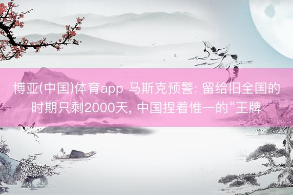 博亚(中国)体育app 马斯克预警: 留给旧全国的时期只剩2000天， 中国捏着惟一的“王牌