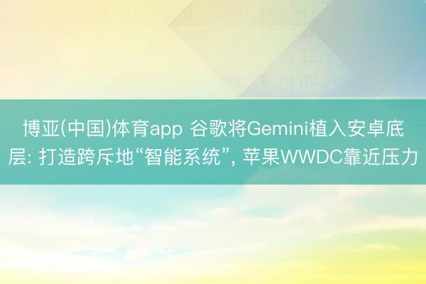 博亚(中国)体育app 谷歌将Gemini植入安卓底层: 打造跨斥地“智能系统”， 苹果WWDC靠近压力