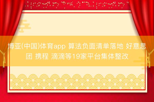 博亚(中国)体育app 算法负面清单落地 好意思团 携程 滴滴等19家平台集体整改