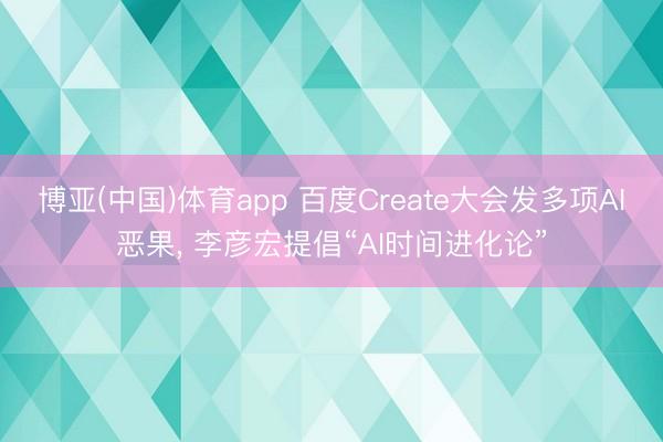 博亚(中国)体育app 百度Create大会发多项AI恶果， 李彦宏提倡“AI时间进化论”
