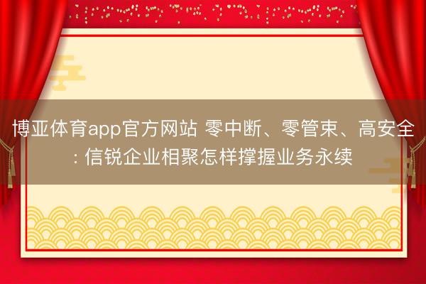 博亚体育app官方网站 零中断、零管束、高安全: 信锐企业相聚怎样撑握业务永续