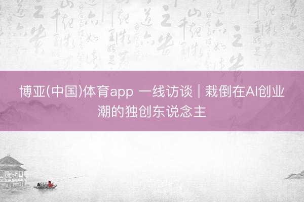 博亚(中国)体育app 一线访谈 | 栽倒在AI创业潮的独创东说念主