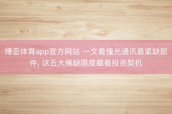 博亚体育app官方网站 一文看懂光通讯最紧缺部件， 这五大稀缺限度藏着投资契机