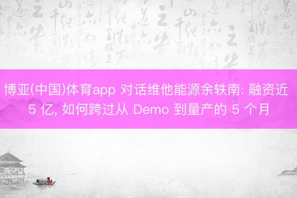 博亚(中国)体育app 对话维他能源余轶南: 融资近 5 亿， 如何跨过从 Demo 到量产的 5 个月