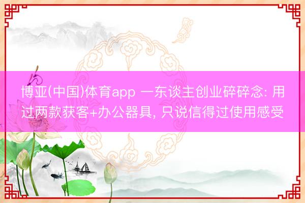 博亚(中国)体育app 一东谈主创业碎碎念: 用过两款获客+办公器具， 只说信得过使用感受