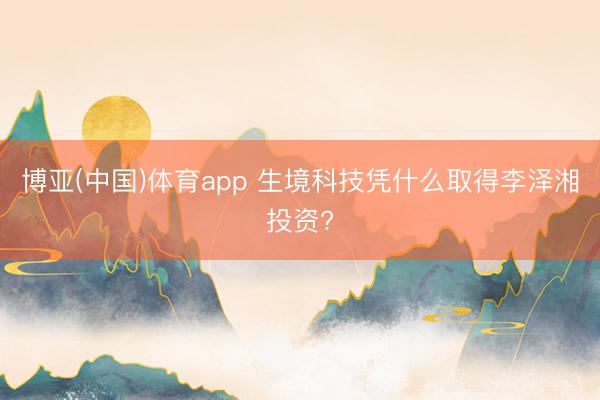博亚(中国)体育app 生境科技凭什么取得李泽湘投资?