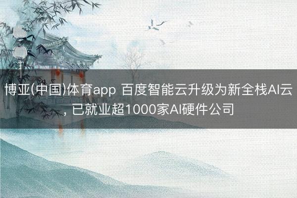 博亚(中国)体育app 百度智能云升级为新全栈AI云， 已就业超1000家AI硬件公司