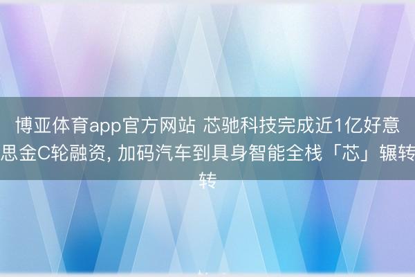 博亚体育app官方网站 芯驰科技完成近1亿好意思金C轮融资， 加码汽车到具身智能全栈「芯」辗转